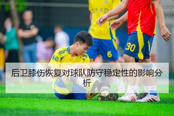 后卫膝伤恢复对球队防守稳定性的影响分析