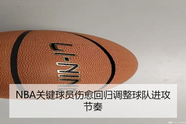 NBA关键球员伤愈回归调整球队进攻节奏